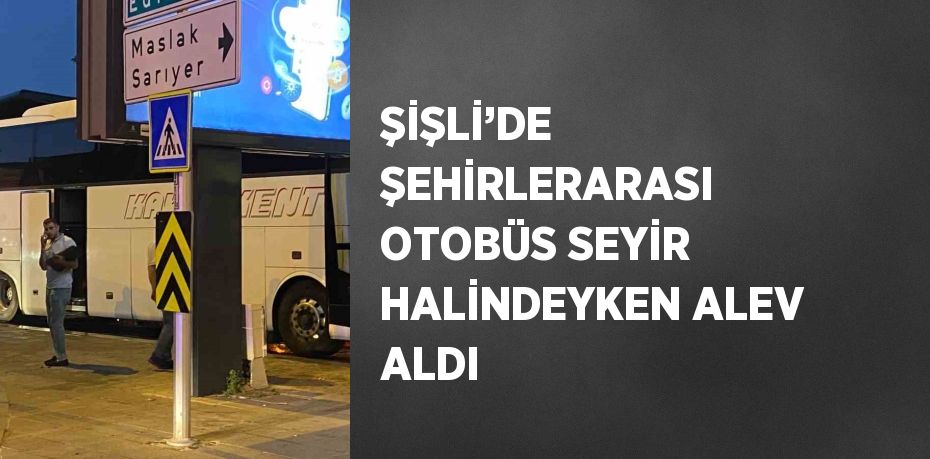 ŞİŞLİ’DE ŞEHİRLERARASI OTOBÜS SEYİR HALİNDEYKEN ALEV ALDI