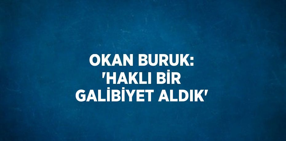 OKAN BURUK: 'HAKLI BİR GALİBİYET ALDIK'