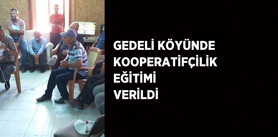 GEDELİ KÖYÜNDE KOOPERATİFÇİLİK EĞİTİMİ VERİLDİ