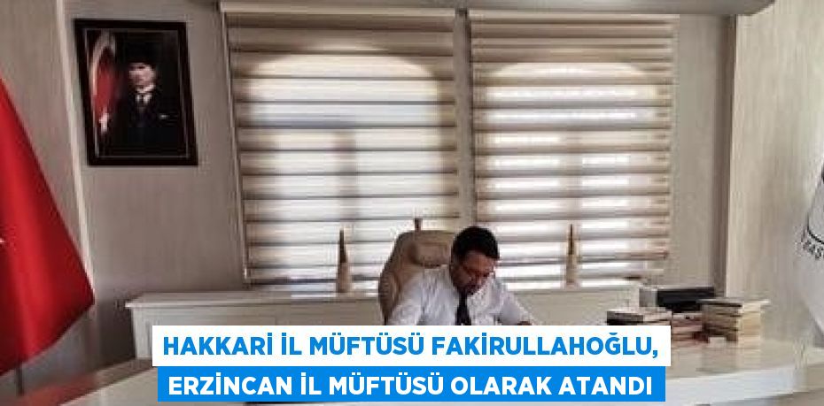 HAKKARİ İL MÜFTÜSÜ FAKİRULLAHOĞLU, ERZİNCAN İL MÜFTÜSÜ OLARAK ATANDI