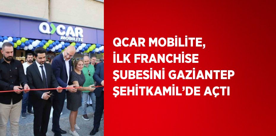 QCAR MOBİLİTE, İLK FRANCHİSE ŞUBESİNİ GAZİANTEP ŞEHİTKAMİL’DE AÇTI