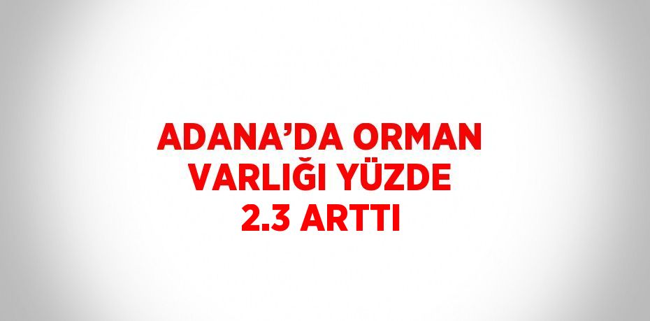 ADANA’DA ORMAN VARLIĞI YÜZDE 2.3 ARTTI