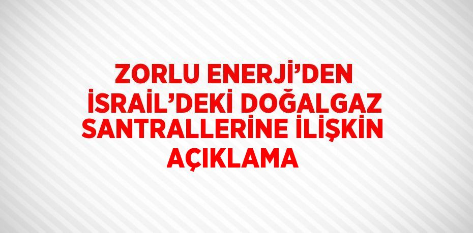 ZORLU ENERJİ’DEN İSRAİL’DEKİ DOĞALGAZ SANTRALLERİNE İLİŞKİN AÇIKLAMA