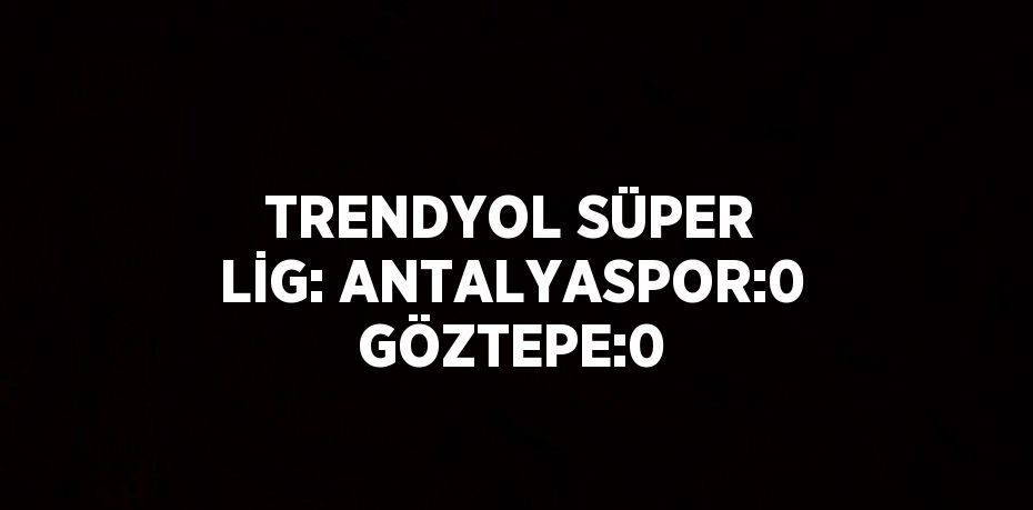 TRENDYOL SÜPER LİG: ANTALYASPOR:0 GÖZTEPE:0