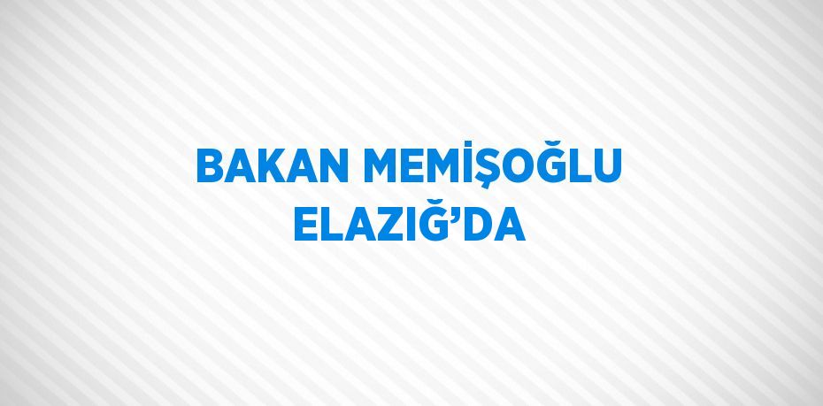 BAKAN MEMİŞOĞLU ELAZIĞ’DA