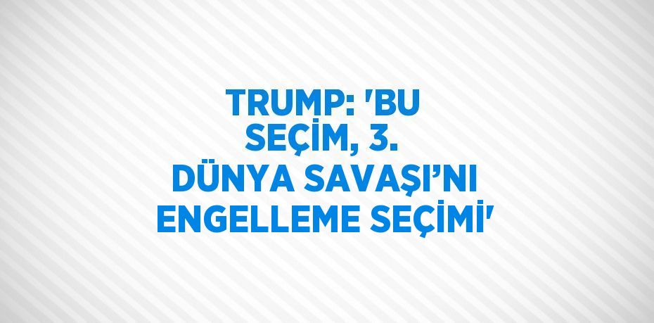 TRUMP: 'BU SEÇİM, 3. DÜNYA SAVAŞI’NI ENGELLEME SEÇİMİ'