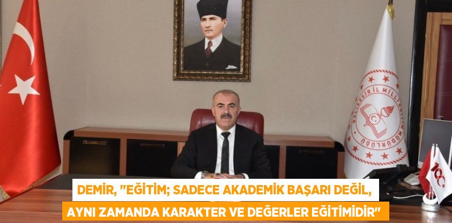 DEMİR, "EĞİTİM; SADECE AKADEMİK BAŞARI DEĞİL, AYNI ZAMANDA KARAKTER VE DEĞERLER EĞİTİMİDİR"