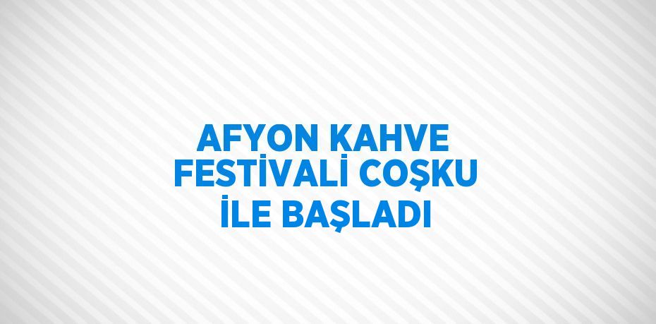 AFYON KAHVE FESTİVALİ COŞKU İLE BAŞLADI