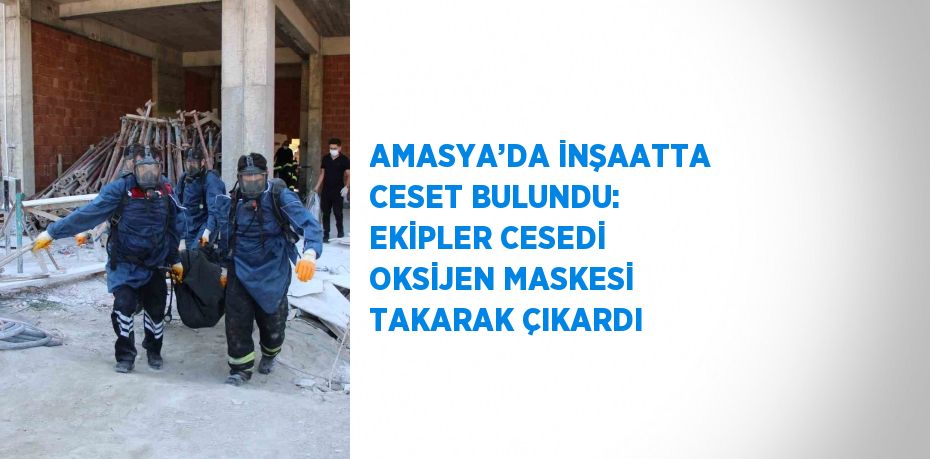 AMASYA’DA İNŞAATTA CESET BULUNDU: EKİPLER CESEDİ OKSİJEN MASKESİ TAKARAK ÇIKARDI