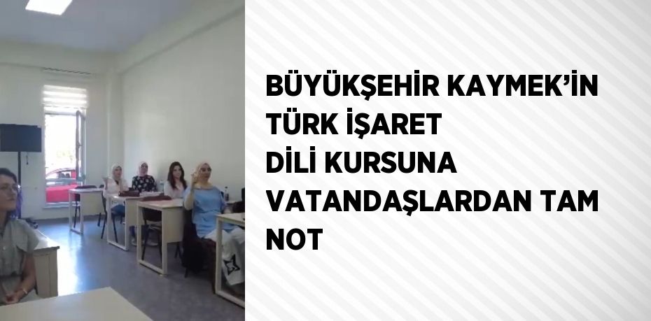 BÜYÜKŞEHİR KAYMEK’İN TÜRK İŞARET DİLİ KURSUNA VATANDAŞLARDAN TAM NOT