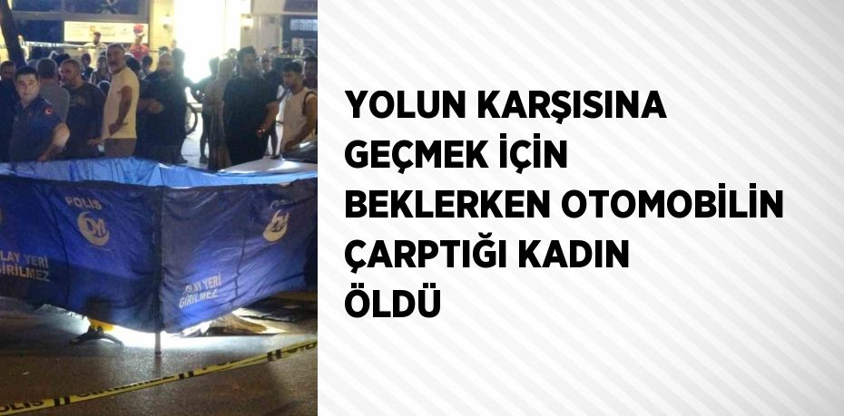 YOLUN KARŞISINA GEÇMEK İÇİN BEKLERKEN OTOMOBİLİN ÇARPTIĞI KADIN ÖLDÜ