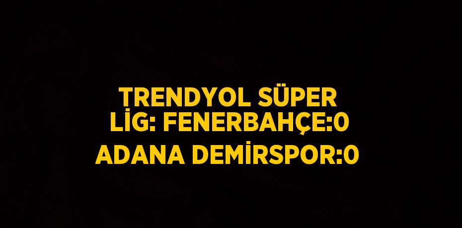 TRENDYOL SÜPER LİG: FENERBAHÇE:0 ADANA DEMİRSPOR:0