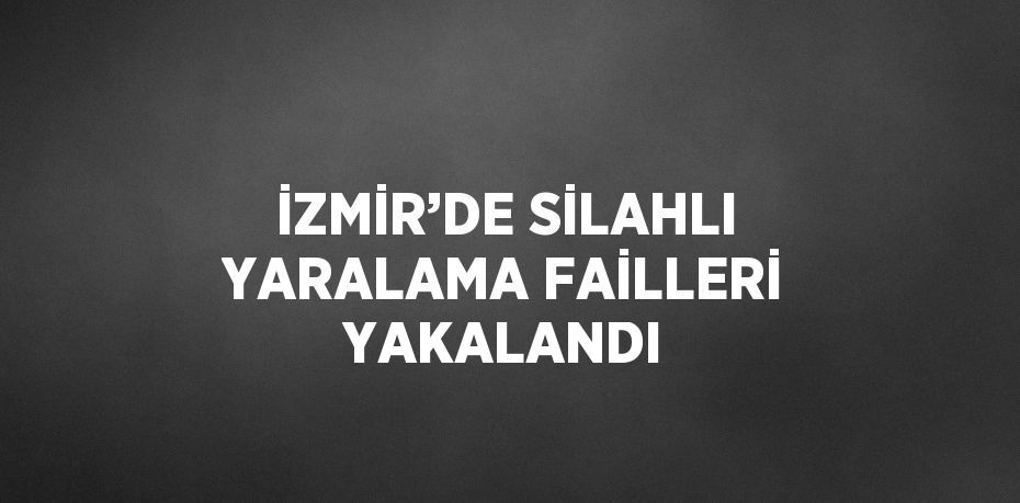 İZMİR’DE SİLAHLI YARALAMA FAİLLERİ YAKALANDI