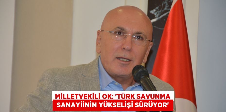 MİLLETVEKİLİ OK: “TÜRK SAVUNMA  SANAYİİNİN YÜKSELİŞİ SÜRÜYOR”