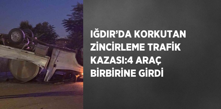 IĞDIR’DA KORKUTAN ZİNCİRLEME TRAFİK KAZASI:4 ARAÇ BİRBİRİNE GİRDİ