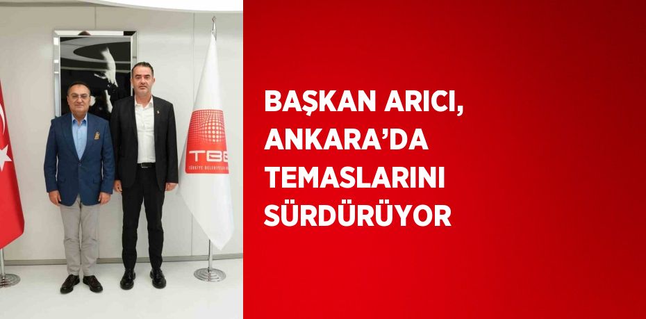 BAŞKAN ARICI, ANKARA’DA TEMASLARINI SÜRDÜRÜYOR