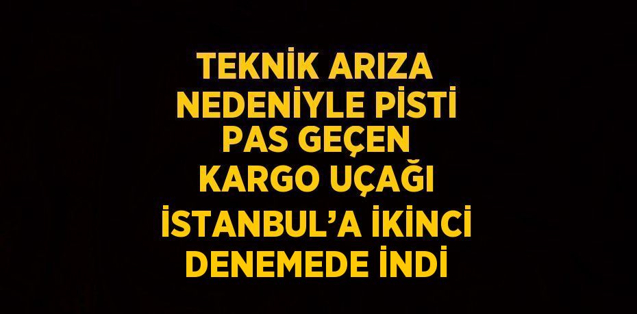 TEKNİK ARIZA NEDENİYLE PİSTİ PAS GEÇEN KARGO UÇAĞI İSTANBUL’A İKİNCİ DENEMEDE İNDİ