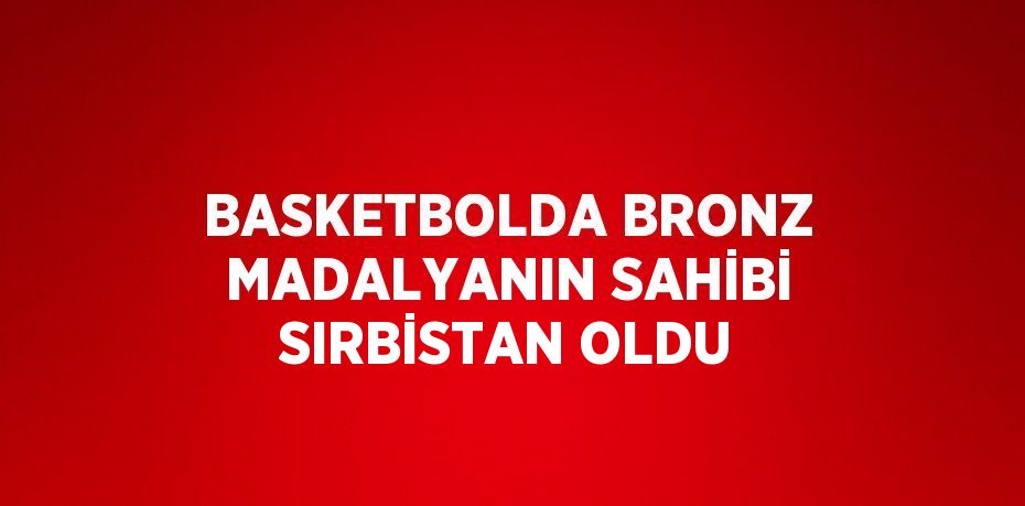 BASKETBOLDA BRONZ MADALYANIN SAHİBİ SIRBİSTAN OLDU