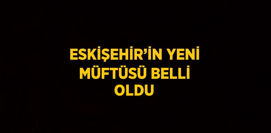 ESKİŞEHİR’İN YENİ MÜFTÜSÜ BELLİ OLDU