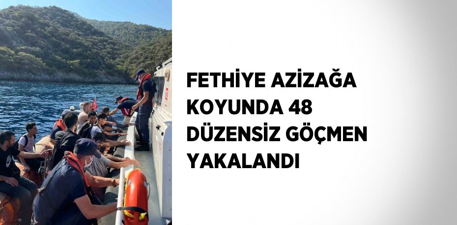 FETHİYE AZİZAĞA KOYUNDA 48 DÜZENSİZ GÖÇMEN YAKALANDI