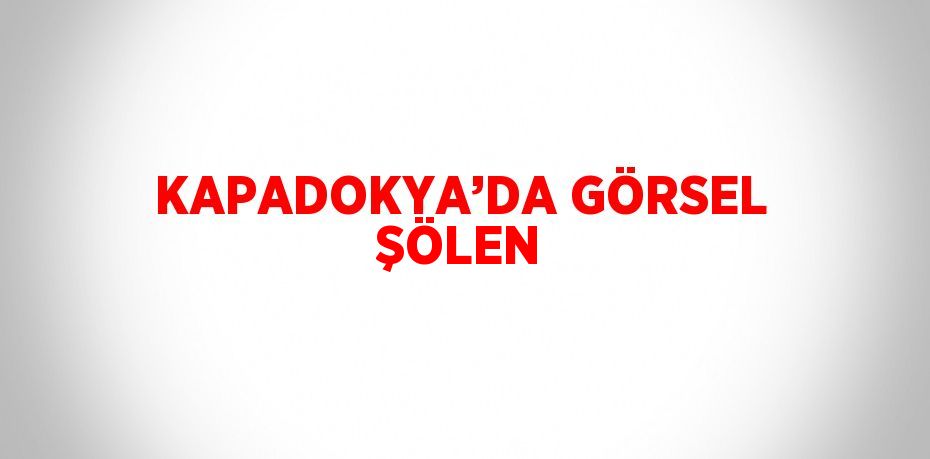 KAPADOKYA’DA GÖRSEL ŞÖLEN