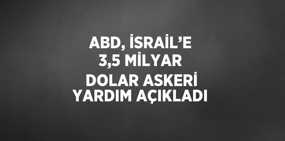 ABD, İSRAİL’E 3,5 MİLYAR DOLAR ASKERİ YARDIM AÇIKLADI