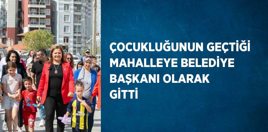 ÇOCUKLUĞUNUN GEÇTİĞİ MAHALLEYE BELEDİYE BAŞKANI OLARAK GİTTİ