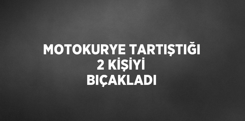 MOTOKURYE TARTIŞTIĞI 2 KİŞİYİ BIÇAKLADI