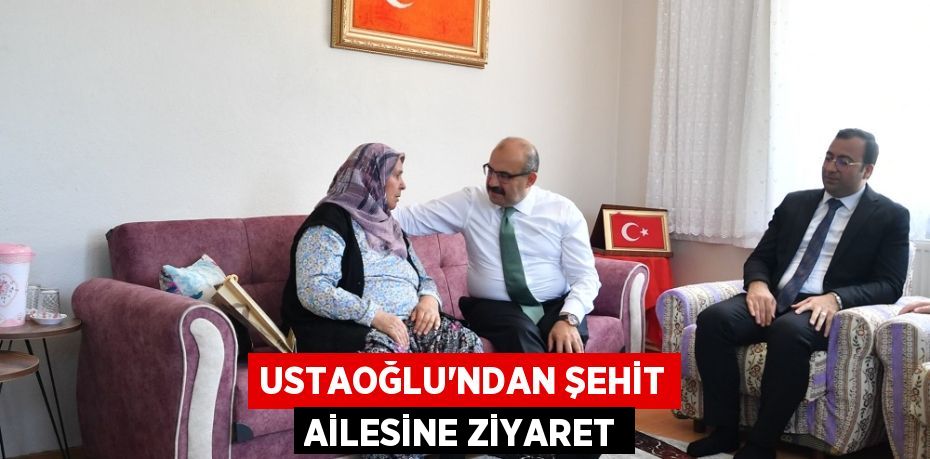 USTAOĞLU’NDAN ŞEHİT AİLESİNE ZİYARET