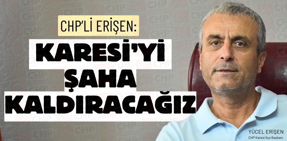 CHP’Lİ ERİŞEN: KARESİ’Yİ  ŞAHA KALDIRACAĞIZ