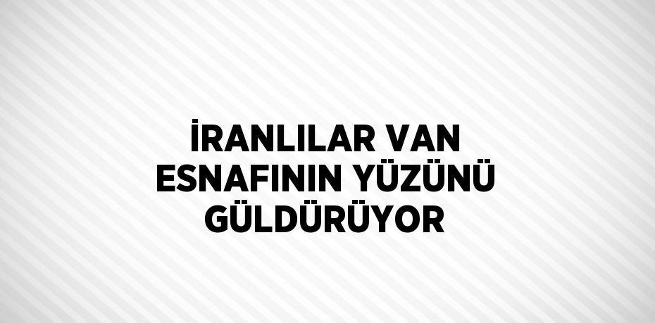 İRANLILAR VAN ESNAFININ YÜZÜNÜ GÜLDÜRÜYOR