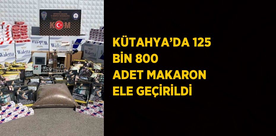 KÜTAHYA’DA 125 BİN 800 ADET MAKARON ELE GEÇİRİLDİ