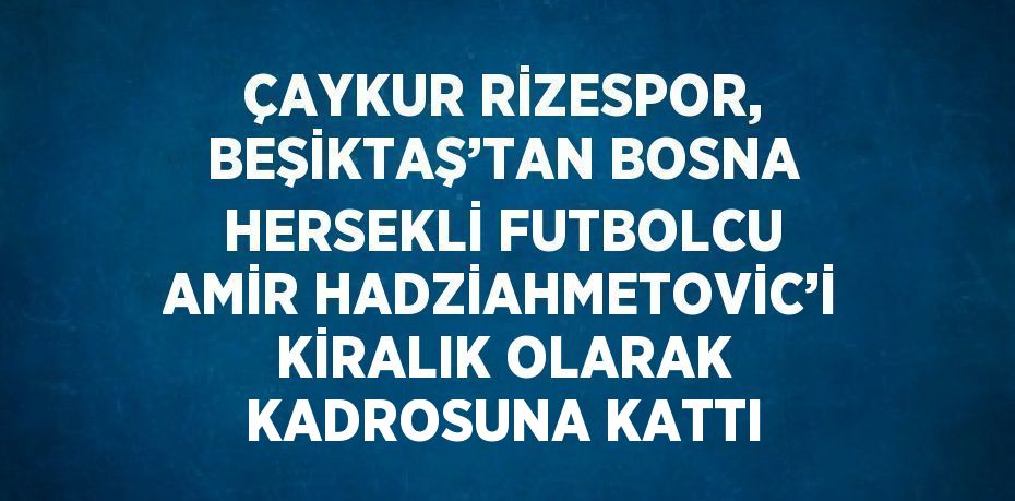 ÇAYKUR RİZESPOR, BEŞİKTAŞ’TAN BOSNA HERSEKLİ FUTBOLCU AMİR HADZİAHMETOVİC’İ KİRALIK OLARAK KADROSUNA KATTI