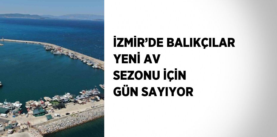 İZMİR’DE BALIKÇILAR YENİ AV SEZONU İÇİN GÜN SAYIYOR