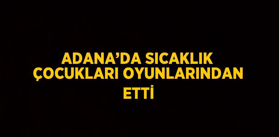 ADANA’DA SICAKLIK ÇOCUKLARI OYUNLARINDAN ETTİ