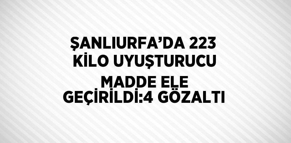 ŞANLIURFA’DA 223 KİLO UYUŞTURUCU MADDE ELE GEÇİRİLDİ:4 GÖZALTI