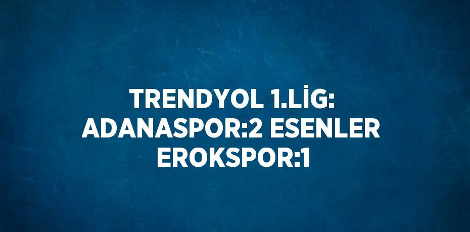 TRENDYOL 1.LİG: ADANASPOR:2 ESENLER EROKSPOR:1