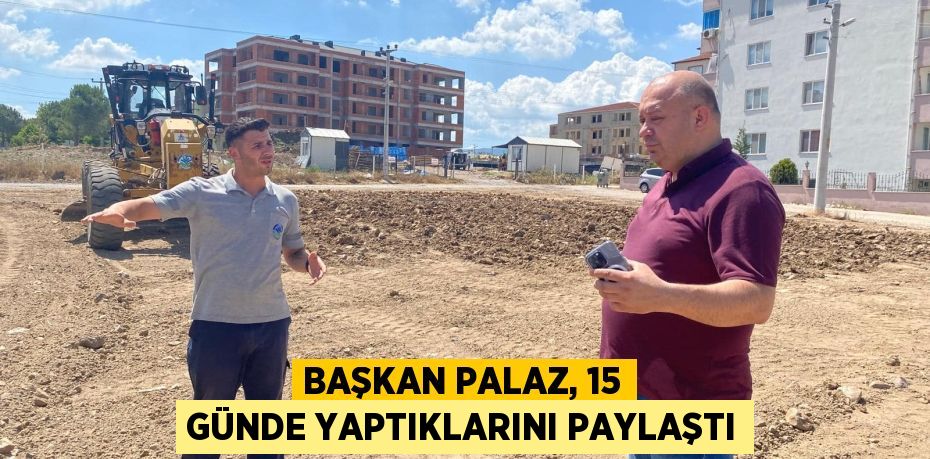 BAŞKAN PALAZ, 15 GÜNDE YAPTIKLARINI PAYLAŞTI