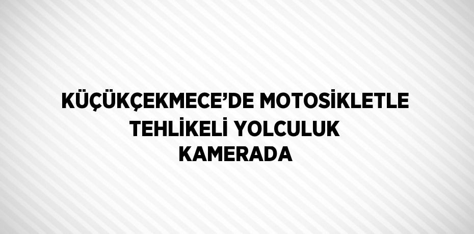 KÜÇÜKÇEKMECE’DE MOTOSİKLETLE TEHLİKELİ YOLCULUK KAMERADA