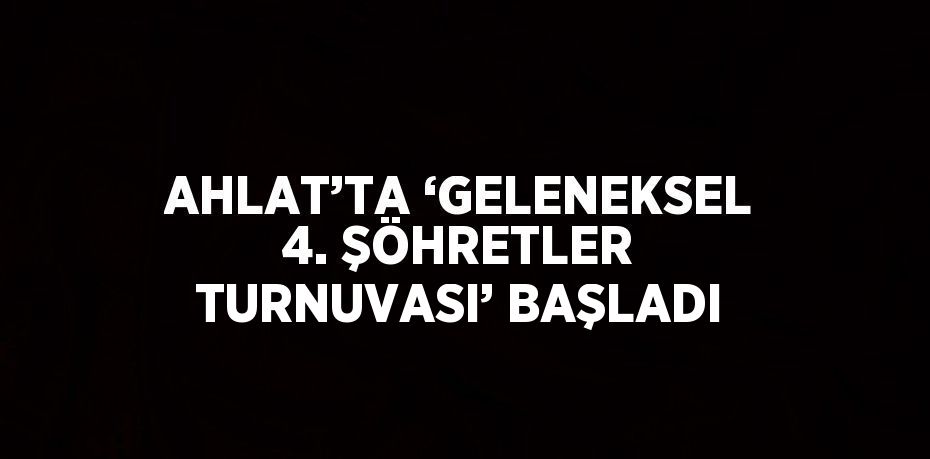 AHLAT’TA ‘GELENEKSEL 4. ŞÖHRETLER TURNUVASI’ BAŞLADI