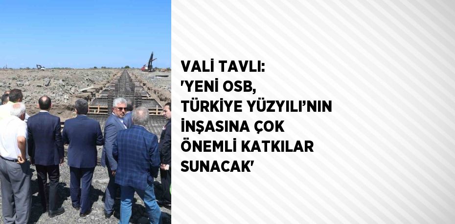 VALİ TAVLI: 'YENİ OSB, TÜRKİYE YÜZYILI’NIN İNŞASINA ÇOK ÖNEMLİ KATKILAR SUNACAK'