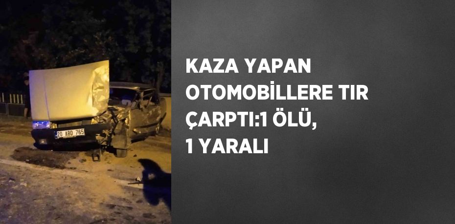 KAZA YAPAN OTOMOBİLLERE TIR ÇARPTI:1 ÖLÜ, 1 YARALI