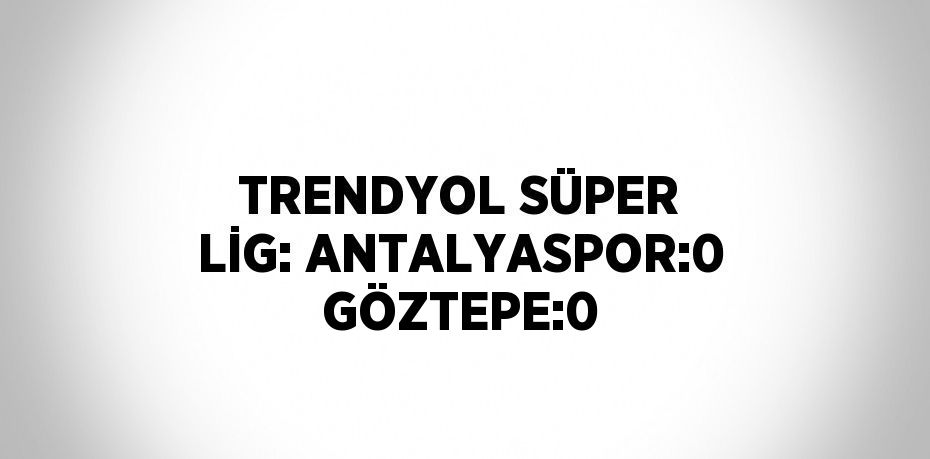 TRENDYOL SÜPER LİG: ANTALYASPOR:0 GÖZTEPE:0