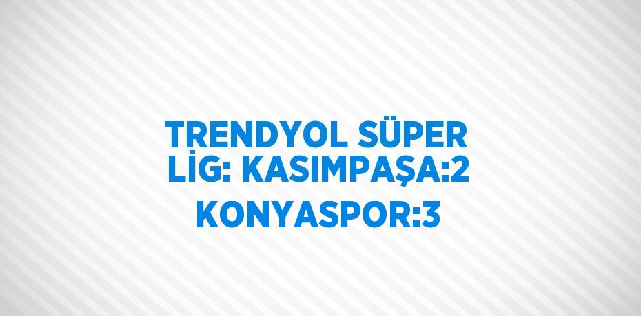 TRENDYOL SÜPER LİG: KASIMPAŞA:2 KONYASPOR:3