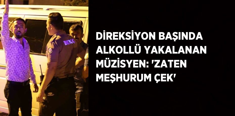 DİREKSİYON BAŞINDA ALKOLLÜ YAKALANAN MÜZİSYEN: 'ZATEN MEŞHURUM ÇEK'