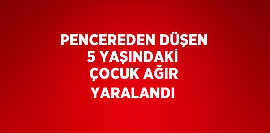 PENCEREDEN DÜŞEN 5 YAŞINDAKİ ÇOCUK AĞIR YARALANDI