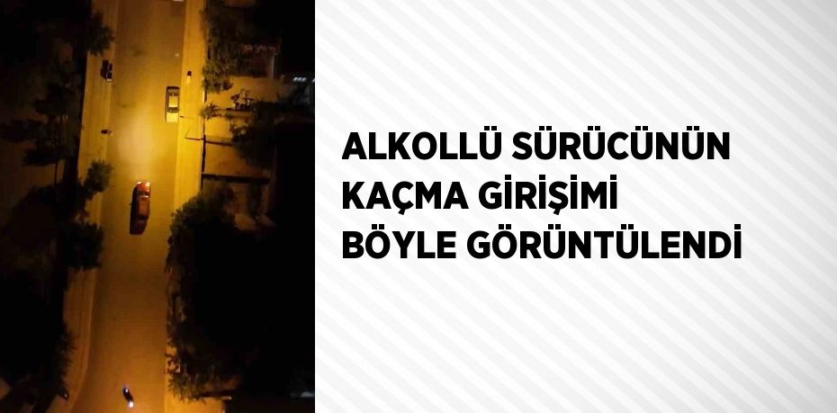 ALKOLLÜ SÜRÜCÜNÜN KAÇMA GİRİŞİMİ BÖYLE GÖRÜNTÜLENDİ