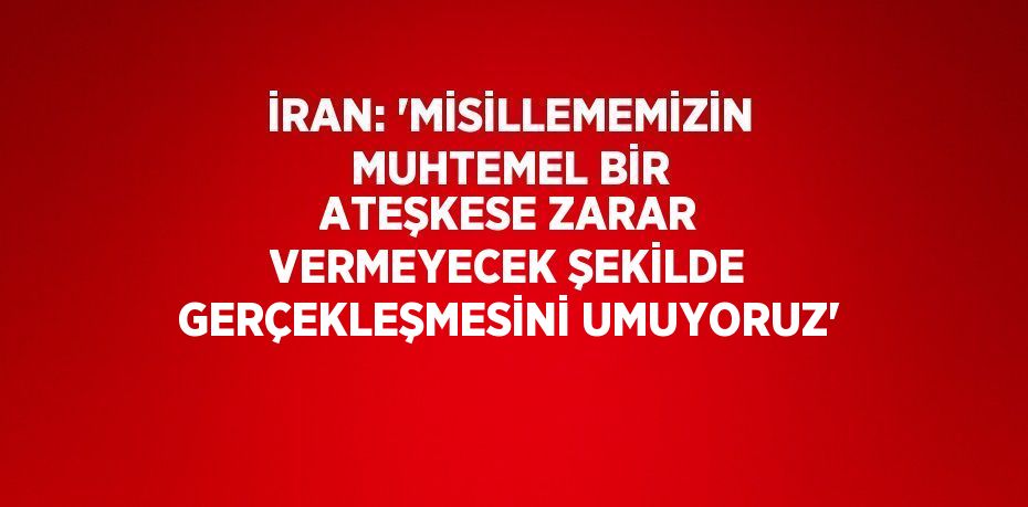 İRAN: 'MİSİLLEMEMİZİN MUHTEMEL BİR ATEŞKESE ZARAR VERMEYECEK ŞEKİLDE GERÇEKLEŞMESİNİ UMUYORUZ'