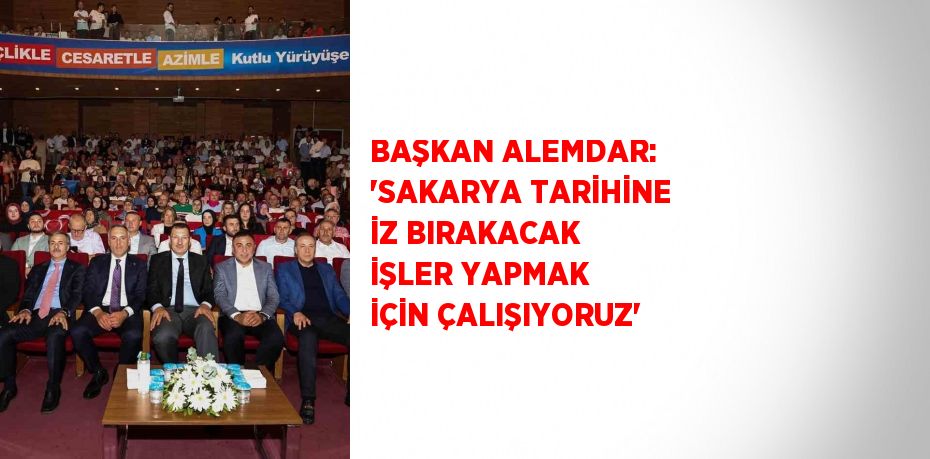 BAŞKAN ALEMDAR: 'SAKARYA TARİHİNE İZ BIRAKACAK İŞLER YAPMAK İÇİN ÇALIŞIYORUZ'