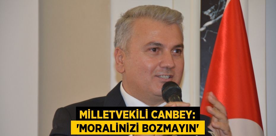 MİLLETVEKİLİ CANBEY:  “MORALİNİZİ BOZMAYIN”